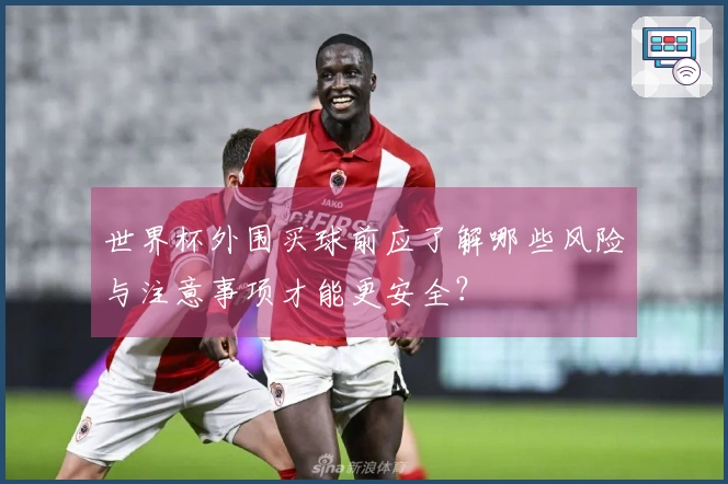 世界杯外围买球前应了解哪些风险与注意事项才能更安全？