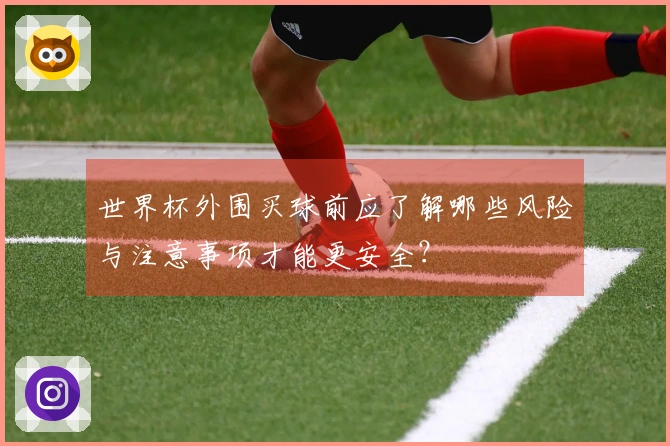 世界杯外围买球前应了解哪些风险与注意事项才能更安全？