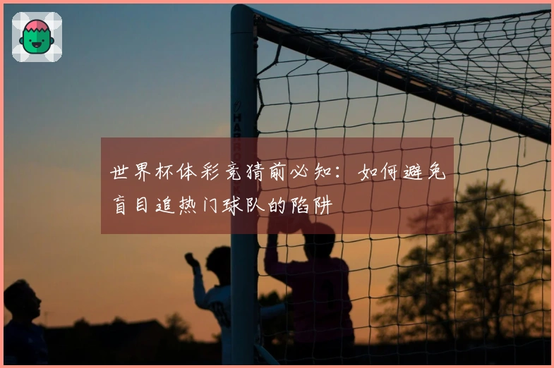世界杯体彩竞猜前必知：如何避免盲目追热门球队的陷阱