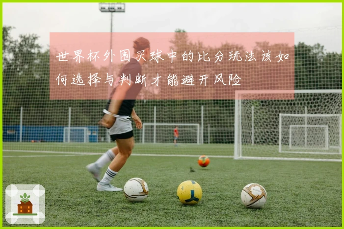 世界杯外围买球中的比分玩法该如何选择与判断才能避开风险